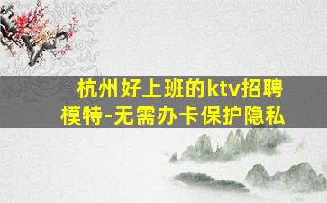 杭州好上班的ktv招聘模特-无需办卡保护隐私